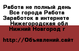 Работа не полный день - Все города Работа » Заработок в интернете   . Нижегородская обл.,Нижний Новгород г.